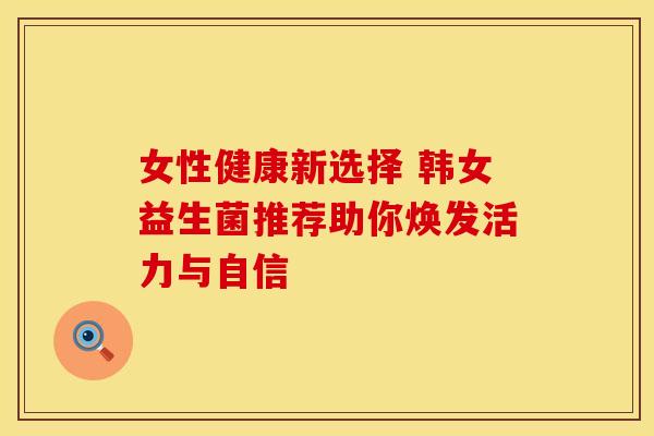女性健康新选择 韩女益生菌推荐助你焕发活力与自信 女性健康新选择 韩女益生菌推荐助你焕发活力与自信