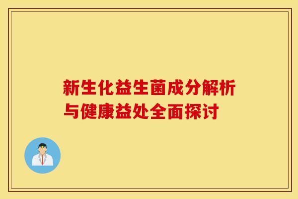 新生化益生菌成分解析与健康益处全面探讨