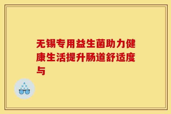 无锡专用益生菌助力健康生活提升肠道舒适度与