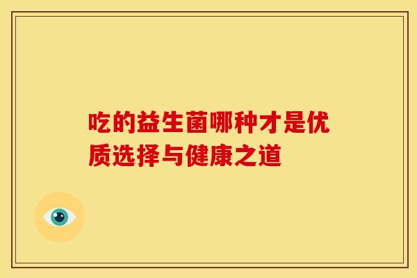 吃的益生菌哪种才是优质选择与健康之道 吃的益生菌哪种才是优质选择与健康之道