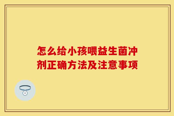 怎么给小孩喂益生菌冲剂正确方法及注意事项 怎么给小孩喂益生菌冲剂正确方法及注意事项