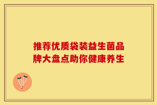 推荐优质袋装益生菌品牌大盘点助你健康养生 推荐优质袋装益生菌品牌大盘点助你健康养生