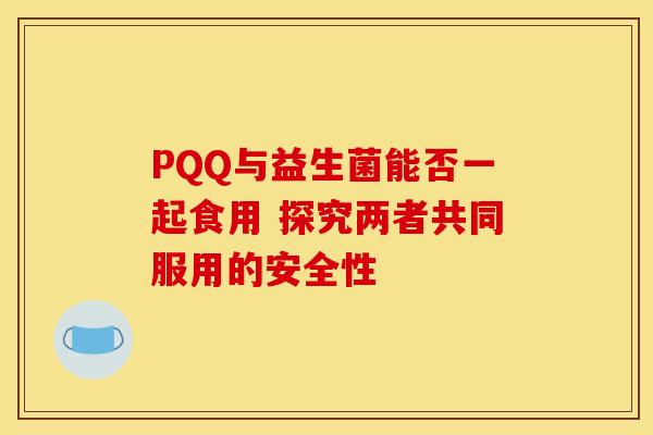 PQQ与益生菌能否一起食用 探究两者共同服用的安全性
