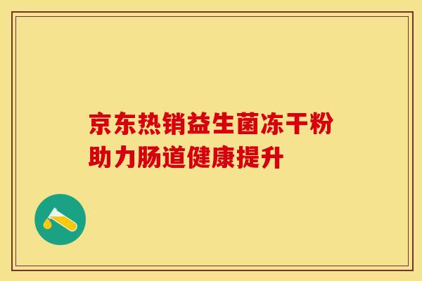 京东热销益生菌冻干粉助力肠道健康提升 京东热销益生菌冻干粉助力肠道健康提升