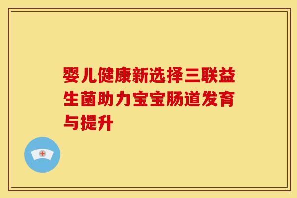 婴儿健康新选择三联益生菌助力宝宝肠道发育与提升 婴儿健康新选择三联益生菌助力宝宝肠道发育与提升