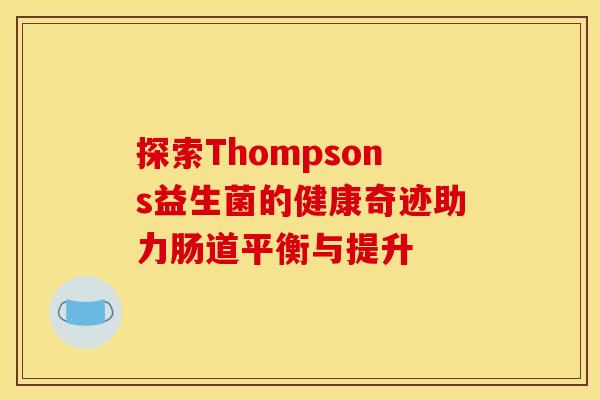探索Thompsons益生菌的健康奇迹助力肠道平衡与提升 探索Thompsons益生菌的健康奇迹助力肠道平衡与提升