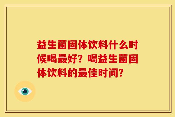 益生菌固体饮料什么时候喝最好?喝益生菌固体饮料的最佳时间? 益生菌固体饮料什么时候喝最好?喝益生菌固体饮料的最佳时间?