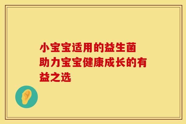 小宝宝适用的益生菌 助力宝宝健康成长的有益之选