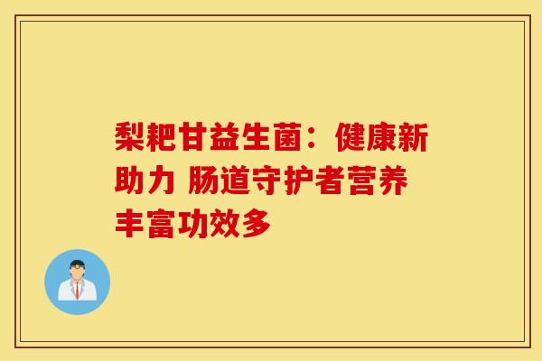 梨耙甘益生菌:健康新助力 肠道守护者营养丰富功效多 梨耙甘益生菌:健康新助力 肠道守护者营养丰富功效多
