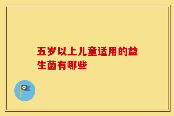 五岁以上儿童适用的益生菌有哪些 五岁以上儿童适用的益生菌有哪些