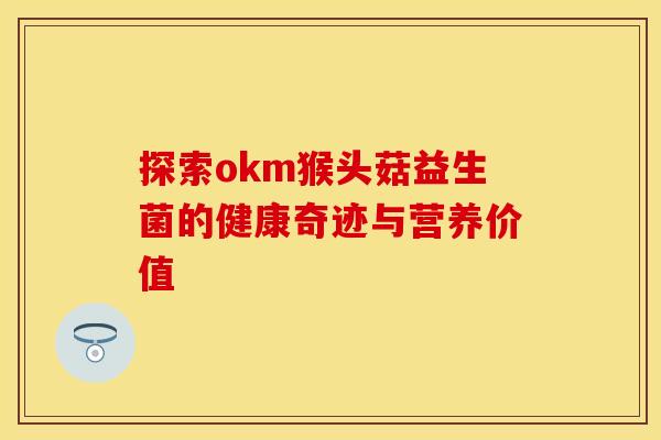 探索okm猴头菇益生菌的健康奇迹与营养价值 探索okm猴头菇益生菌的健康奇迹与营养价值