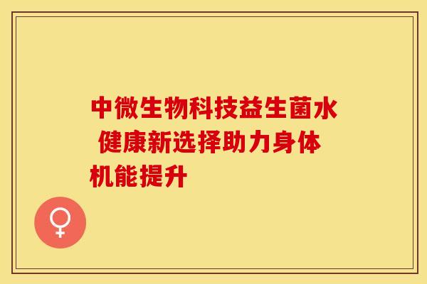 中微生物科技益生菌水 健康新选择助力身体机能提升 中微生物科技益生菌水 健康新选择助力身体机能提升