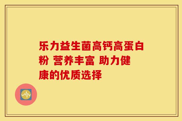 乐力益生菌高钙高蛋白粉 营养丰富 助力健康的优质选择