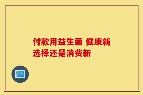 付款用益生菌 健康新选择还是消费新 付款用益生菌 健康新选择还是消费新