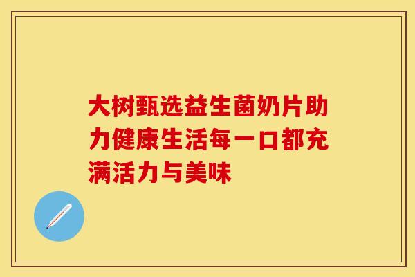 大树甄选益生菌奶片助力健康生活每一口都充满活力与美味