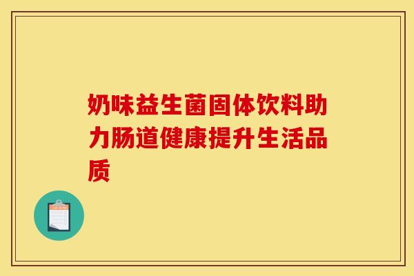 奶味益生菌固体饮料助力肠道健康提升生活品质 奶味益生菌固体饮料助力肠道健康提升生活品质