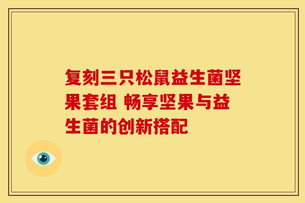 复刻三只松鼠益生菌坚果套组 畅享坚果与益生菌的创新搭配 复刻三只松鼠益生菌坚果套组 畅享坚果与益生菌的创新搭配