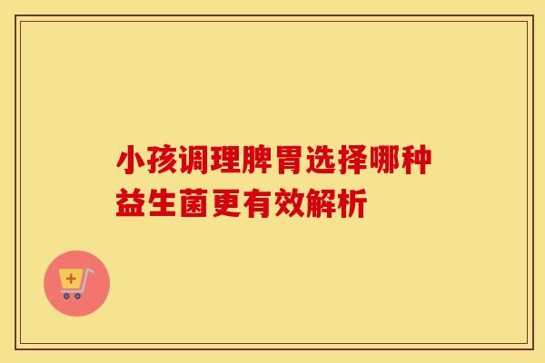 小孩调理脾胃选择哪种益生菌更有效解析 小孩调理脾胃选择哪种益生菌更有效解析