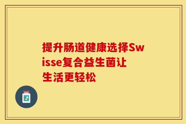 提升肠道健康选择Swisse复合益生菌让生活更轻松