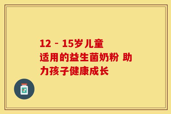 12 - 15岁儿童适用的益生菌奶粉 助力孩子健康成长 12 - 15岁儿童适用的益生菌奶粉 助力孩子健康成长