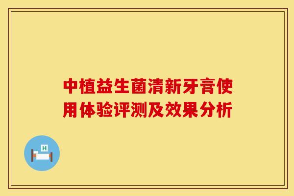 中植益生菌清新牙膏使用体验评测及效果分析 中植益生菌清新牙膏使用体验评测及效果分析