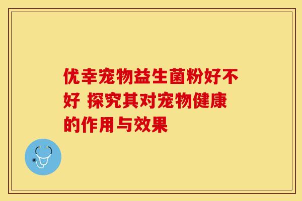 优幸宠物益生菌粉好不好 探究其对宠物健康的作用与效果