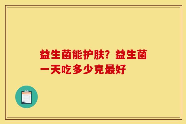 益生菌能护肤?益生菌一天吃多少克最好 益生菌能护肤?益生菌一天吃多少克最好