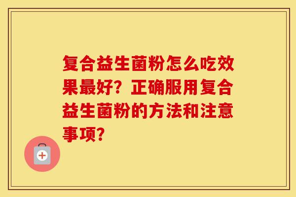 复合益生菌粉怎么吃效果最好？正确服用复合益生菌粉的方法和注意事项？