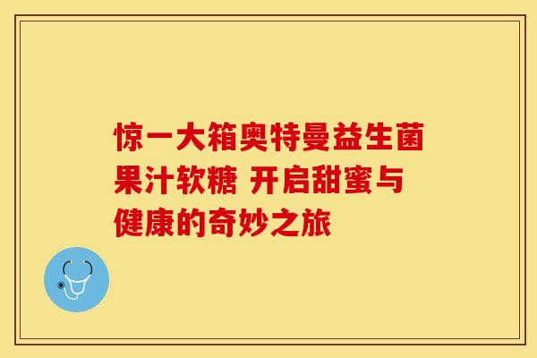 惊一大箱奥特曼益生菌果汁软糖 开启甜蜜与健康的奇妙之旅