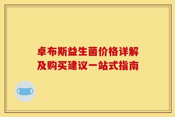 卓布斯益生菌价格详解及购买建议一站式指南 卓布斯益生菌价格详解及购买建议一站式指南