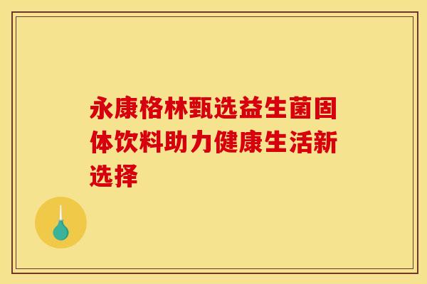 永康格林甄选益生菌固体饮料助力健康生活新选择