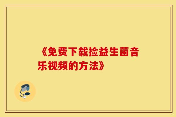 《免费下载捡益生菌音乐视频的方法》 《免费下载捡益生菌音乐视频的方法》