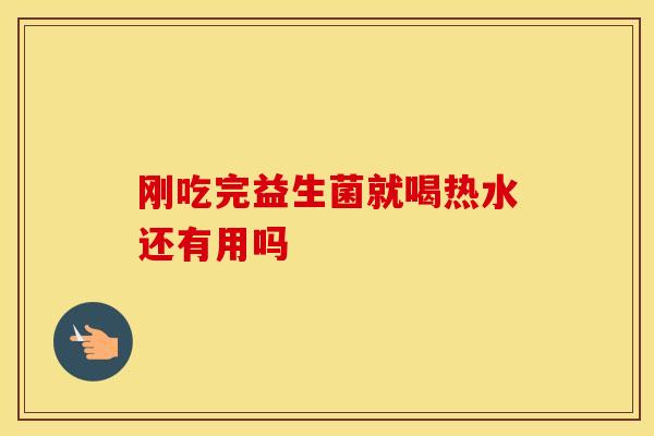 刚吃完益生菌就喝热水还有用吗 刚吃完益生菌就喝热水还有用吗