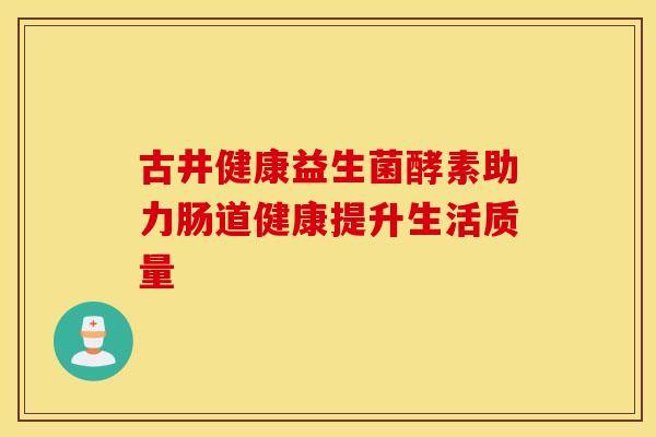古井健康益生菌酵素助力肠道健康提升生活质量 古井健康益生菌酵素助力肠道健康提升生活质量