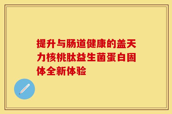 提升与肠道健康的盖天力核桃肽益生菌蛋白固体全新体验 提升与肠道健康的盖天力核桃肽益生菌蛋白固体全新体验