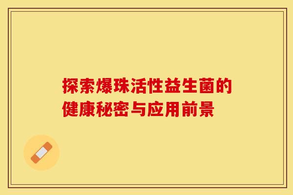 探索爆珠活性益生菌的健康秘密与应用前景 探索爆珠活性益生菌的健康秘密与应用前景