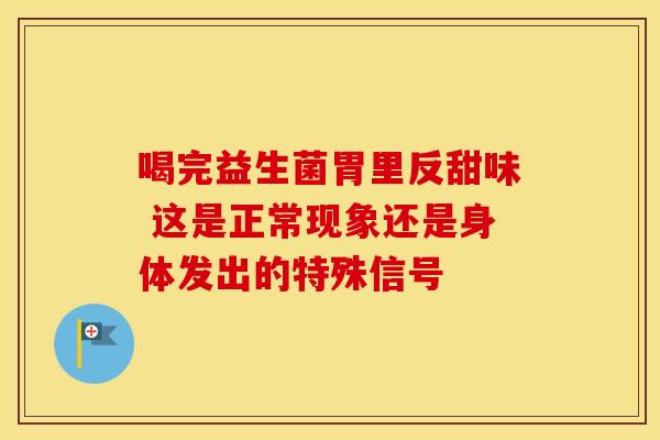 喝完益生菌胃里反甜味 这是正常现象还是身体发出的特殊信号 喝完益生菌胃里反甜味 这是正常现象还是身体发出的特殊信号