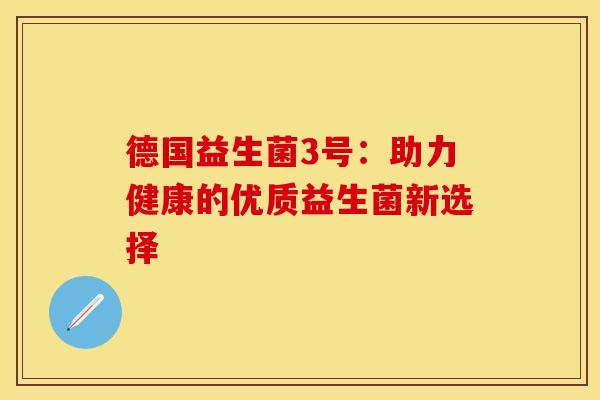 德国益生菌3号:助力健康的优质益生菌新选择 德国益生菌3号:助力健康的优质益生菌新选择