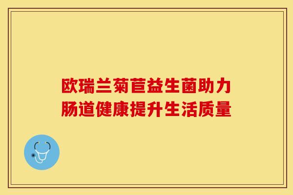欧瑞兰菊苣益生菌助力肠道健康提升生活质量