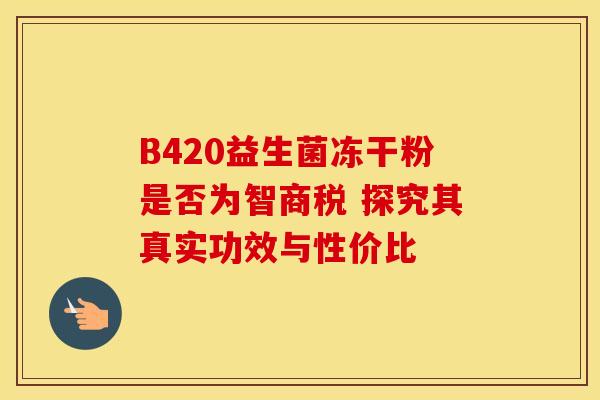 B420益生菌冻干粉是否为智商税 探究其真实功效与性价比 B420益生菌冻干粉是否为智商税 探究其真实功效与性价比