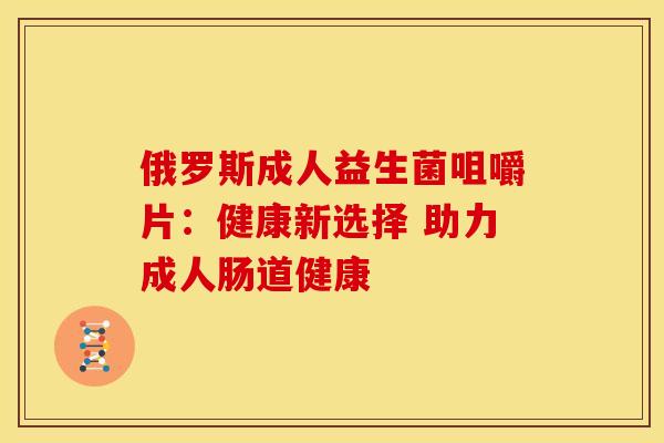 俄罗斯成人益生菌咀嚼片：健康新选择 助力成人肠道健康