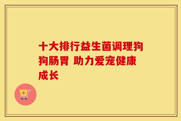 十大排行益生菌调理狗狗肠胃 助力爱宠健康成长 十大排行益生菌调理狗狗肠胃 助力爱宠健康成长