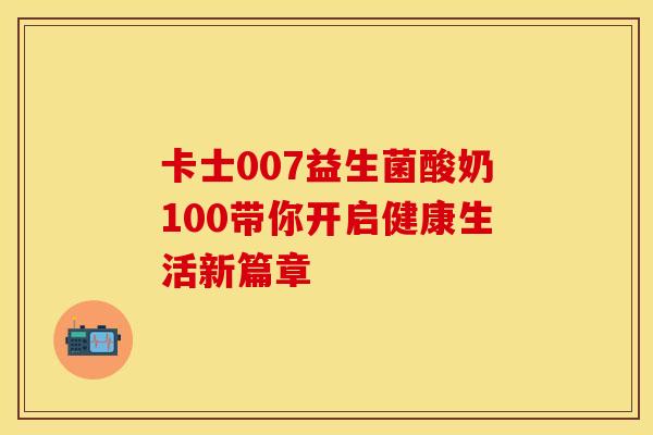 卡士007益生菌酸奶100带你开启健康生活新篇章