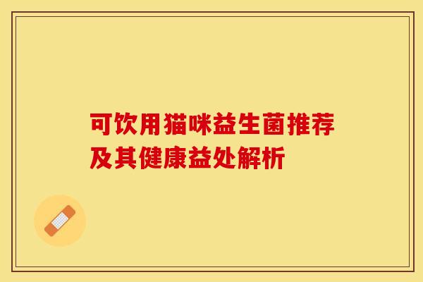可饮用猫咪益生菌推荐及其健康益处解析