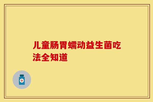 儿童肠胃蠕动益生菌吃法全知道 儿童肠胃蠕动益生菌吃法全知道