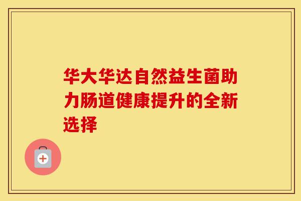 华大华达自然益生菌助力肠道健康提升的全新选择