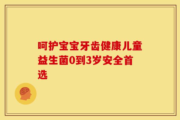 呵护宝宝牙齿健康儿童益生菌0到3岁安全首选 呵护宝宝牙齿健康儿童益生菌0到3岁安全首选