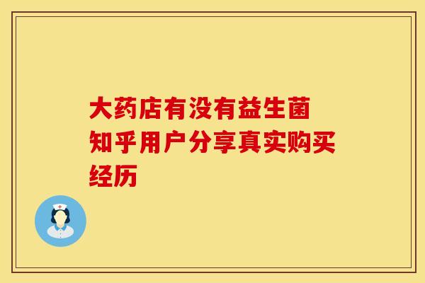 大药店有没有益生菌 知乎用户分享真实购买经历