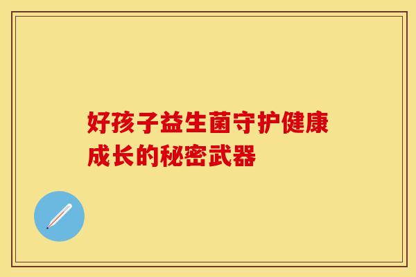好孩子益生菌守护健康成长的秘密武器 好孩子益生菌守护健康成长的秘密武器
