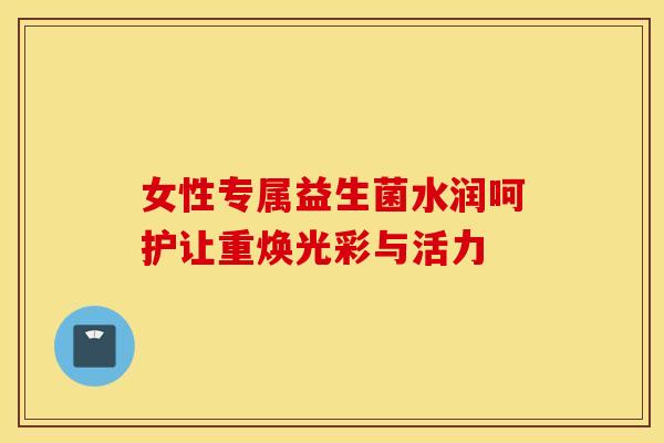 女性专属益生菌水润呵护让重焕光彩与活力